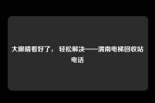 大眼睛看好了， 轻松解决——渭南电梯回收站电话