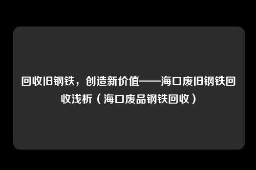 回收旧钢铁，创造新价值——海口废旧钢铁回收浅析（海口废品钢铁回收）