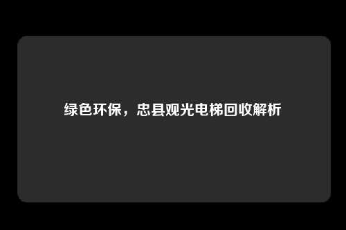 绿色环保，忠县观光电梯回收解析