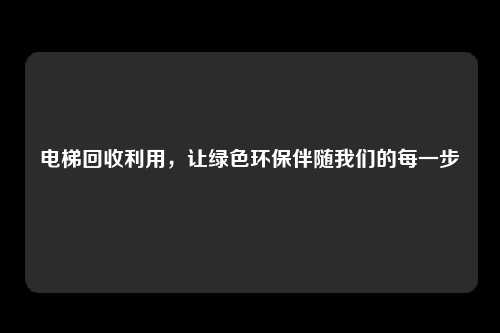 电梯回收利用，让绿色环保伴随我们的每一步