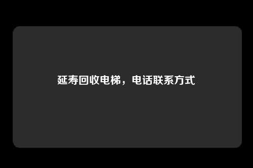 延寿回收电梯，电话联系方式