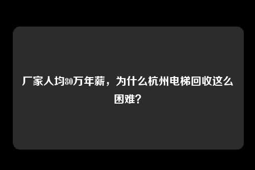 厂家人均80万年薪，为什么杭州电梯回收这么困难？