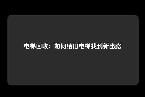 电梯回收：如何给旧电梯找到新出路