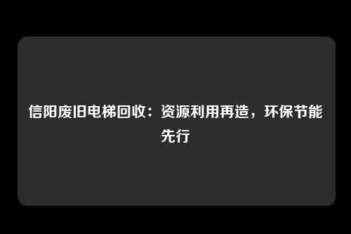 信阳废旧电梯回收：资源利用再造，环保节能先行