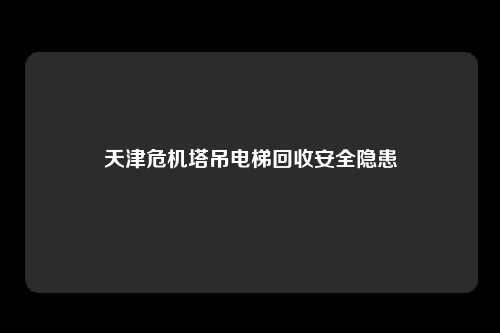 天津危机塔吊电梯回收安全隐患