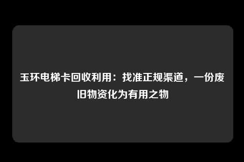 玉环电梯卡回收利用：找准正规渠道，一份废旧物资化为有用之物