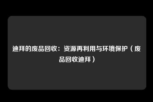 迪拜的废品回收：资源再利用与环境保护（废品回收迪拜）