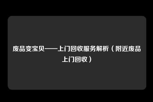 废品变宝贝——上门回收服务解析（附近废品上门回收）