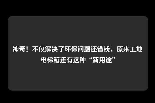 神奇!不仅解决了环保问题还省钱,原来工地电梯箱还有这种“新用途”