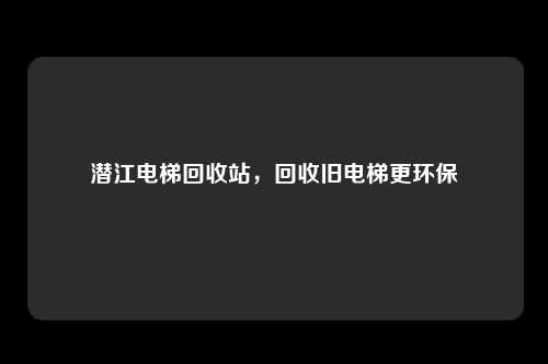 潜江电梯回收站,回收旧电梯更环保
