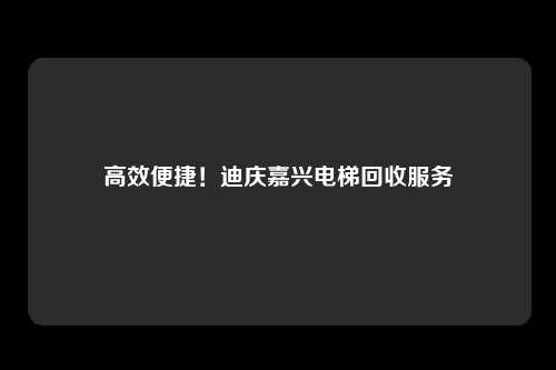 高效便捷!迪庆嘉兴电梯回收服务