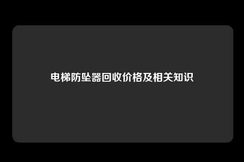 电梯防坠器回收价格及相关知识