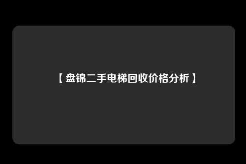 【盘锦二手电梯回收价格分析】