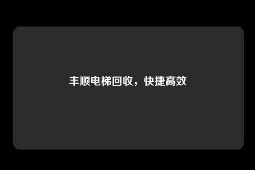 丰顺电梯回收，快捷高效