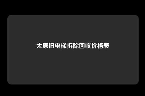 太原旧电梯拆除回收价格表
