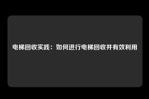 电梯回收实践：如何进行电梯回收并有效利用
