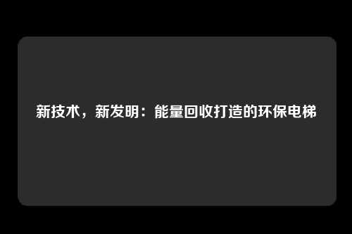 新技术，新发明：能量回收打造的环保电梯