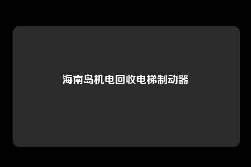 海南岛机电回收电梯制动器