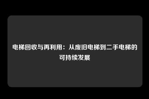 电梯回收与再利用：从废旧电梯到二手电梯的可持续发展