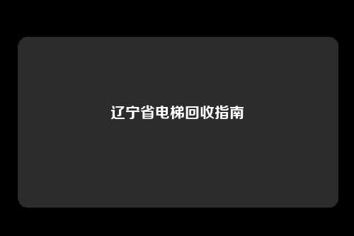 辽宁省电梯回收指南
