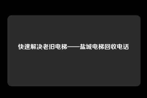 快速解决老旧电梯——盐城电梯回收电话