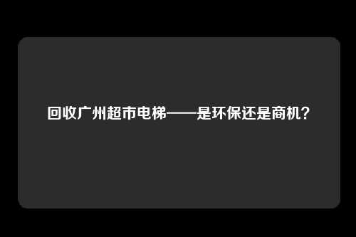 回收广州超市电梯——是环保还是商机？