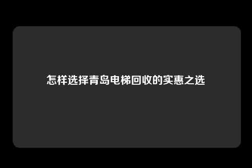 怎样选择青岛电梯回收的实惠之选