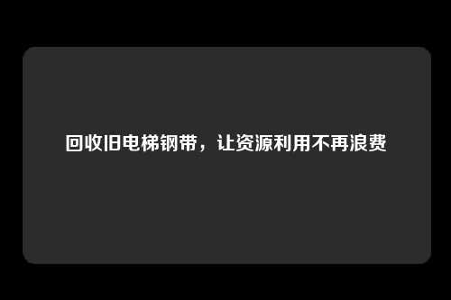 回收旧电梯钢带，让资源利用不再浪费