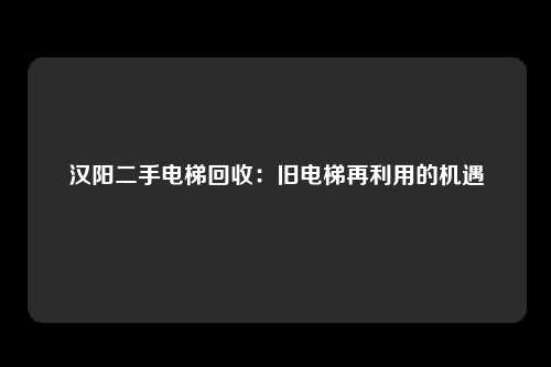 汉阳二手电梯回收：旧电梯再利用的机遇