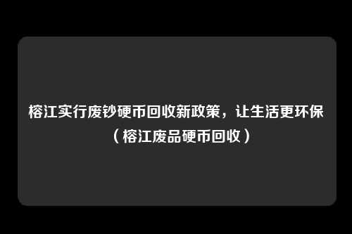 榕江实行废钞硬币回收新政策,让生活更环保(榕江废品硬币回收)