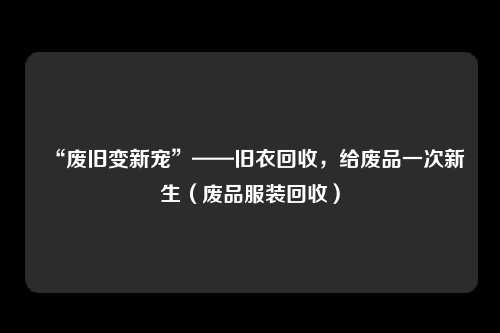 “废旧变新宠”——旧衣回收，给废品一次新生（废品服装回收）