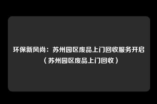 环保新风尚:苏州园区废品上门回收服务开启(苏州园区废品上门回收)