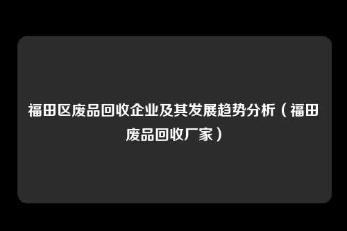 福田区废品回收企业及其发展趋势分析（福田废品回收厂家）