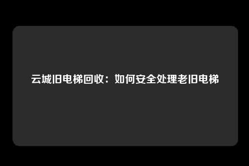 云城旧电梯回收：如何安全处理老旧电梯
