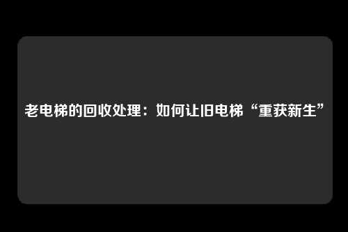 老电梯的回收处理：如何让旧电梯“重获新生”