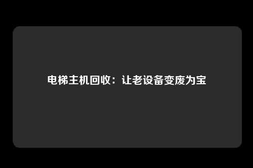 电梯主机回收：让老设备变废为宝