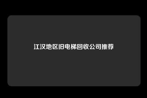 江汉地区旧电梯回收公司推荐