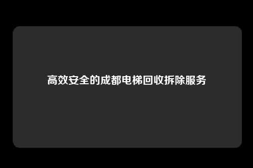 高效安全的成都电梯回收拆除服务