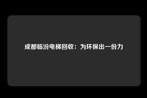成都临汾电梯回收：为环保出一份力