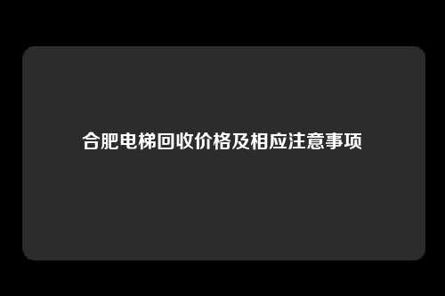 合肥电梯回收价格及相应注意事项