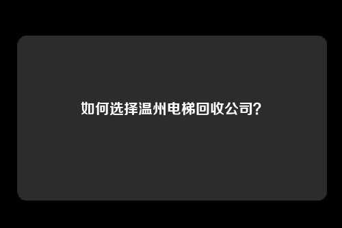 如何选择温州电梯回收公司？