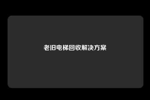 老旧电梯回收解决方案