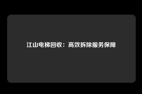 江山电梯回收:高效拆除服务保障