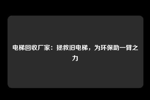 电梯回收厂家：拯救旧电梯，为环保助一臂之力