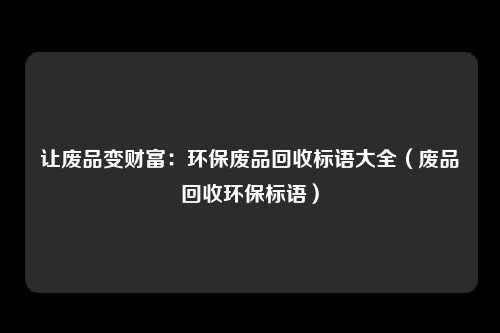 让废品变财富:环保废品回收标语大全(废品回收环保标语)