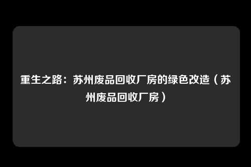重生之路：苏州废品回收厂房的绿色改造（苏州废品回收厂房）