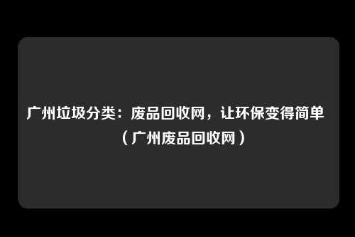 广州垃圾分类：废品回收网，让环保变得简单 （广州废品回收网）