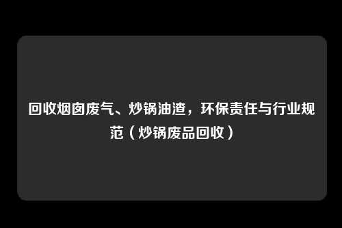 回收烟囱废气、炒锅油渣，环保责任与行业规范（炒锅废品回收）