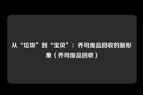 从“垃圾”到“宝贝”：乔司废品回收的新形象（乔司废品回收）