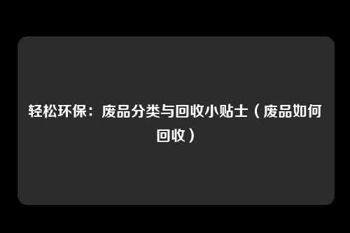 轻松环保：废品分类与回收小贴士（废品如何回收）